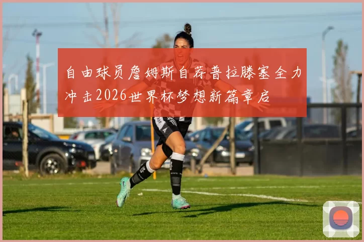自由球员詹姆斯自荐普拉滕塞全力冲击2026世界杯梦想新篇章启